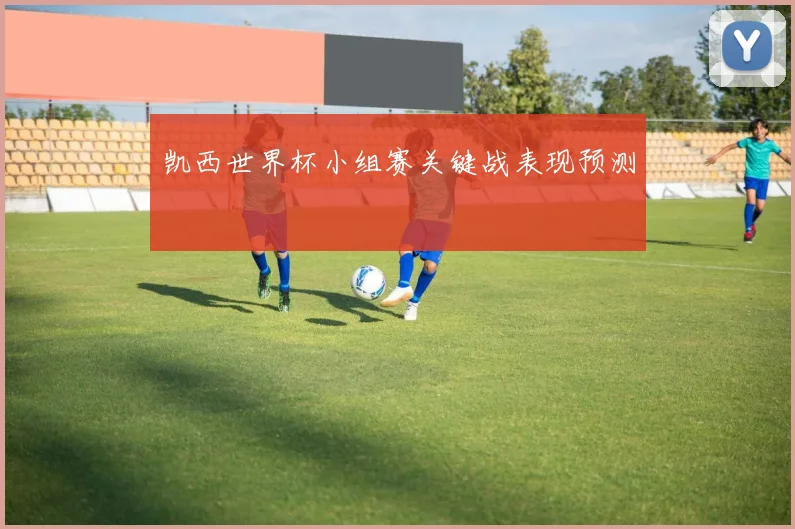 凯西世界杯小组赛关键战表现预测