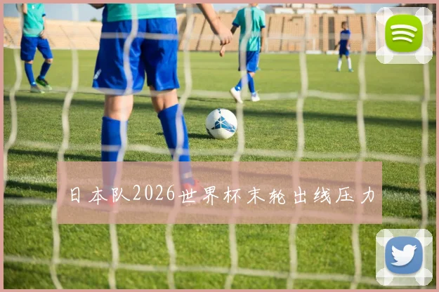 日本队2026世界杯末轮出线压力