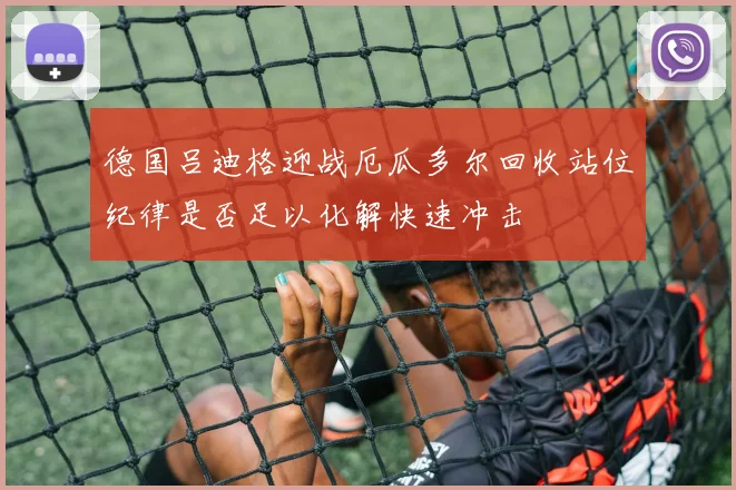德国吕迪格迎战厄瓜多尔回收站位纪律是否足以化解快速冲击