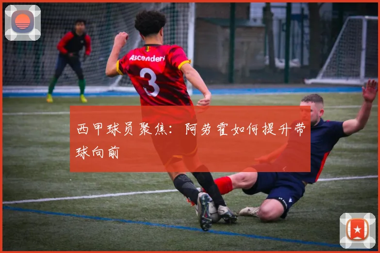 西甲球员聚焦:阿劳霍如何提升带球向前