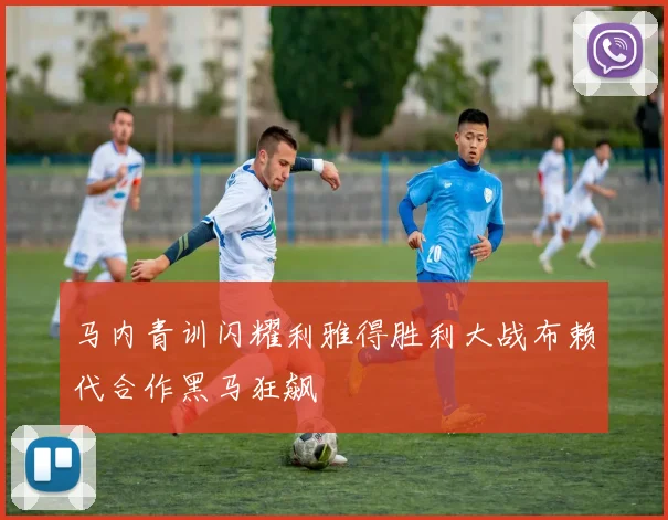 马内青训闪耀利雅得胜利大战布赖代合作黑马狂飙