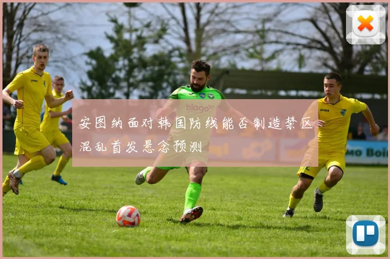安图纳面对韩国防线能否制造禁区混乱首发悬念预测