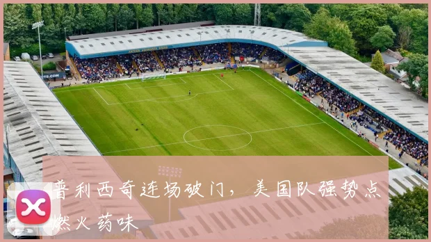 普利西奇连场破门，美国队强势点燃火药味
