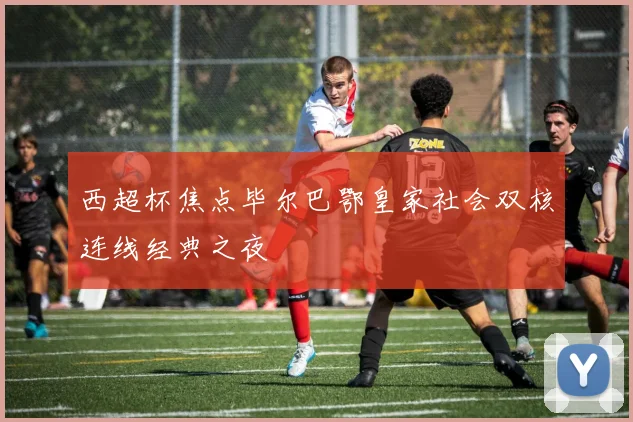 西超杯焦点毕尔巴鄂皇家社会双核连线经典之夜
