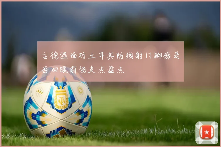古德温面对土耳其防线射门脚感是否回暖前场支点盘点