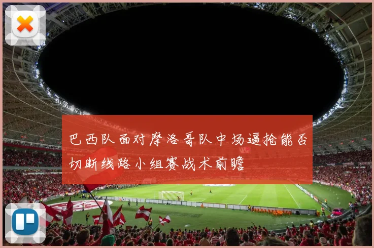 巴西队面对摩洛哥队中场逼抢能否切断线路小组赛战术前瞻