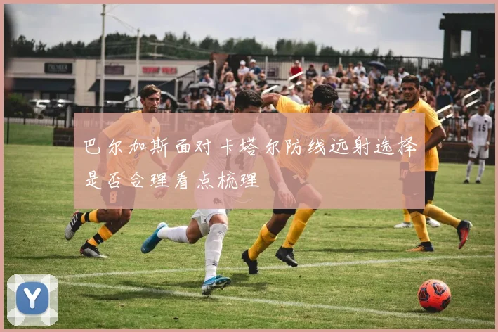 巴尔加斯面对卡塔尔防线远射选择是否合理看点梳理