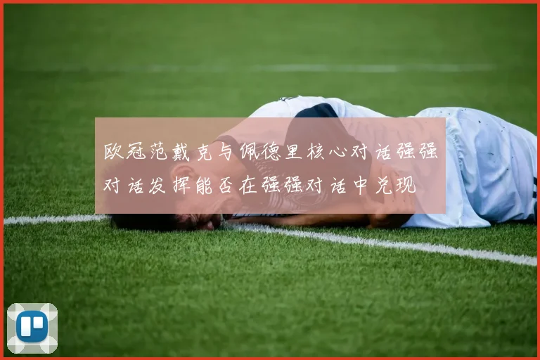 欧冠范戴克与佩德里核心对话强强对话发挥能否在强强对话中兑现