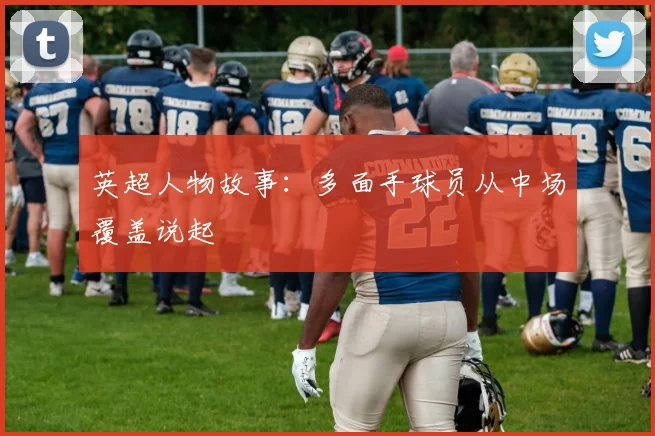 英超人物故事:多面手球员从中场覆盖说起