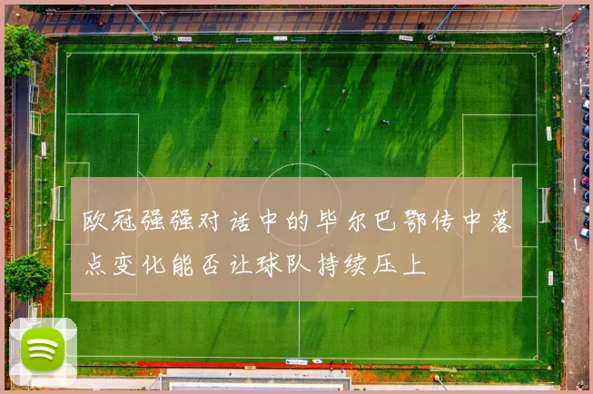 欧冠强强对话中的毕尔巴鄂传中落点变化能否让球队持续压上