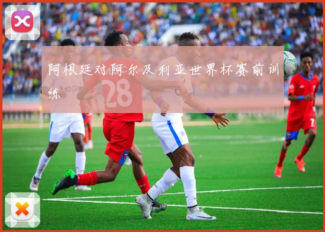 阿根廷对阿尔及利亚世界杯赛前训练