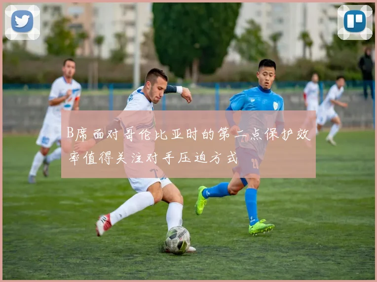 B席面对哥伦比亚时的第二点保护效率值得关注对手压迫方式