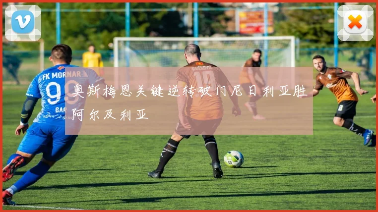 奥斯梅恩关键逆转破门尼日利亚胜阿尔及利亚