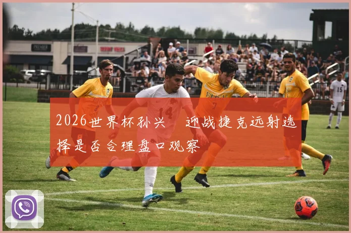 2026世界杯孙兴慜迎战捷克远射选择是否合理盘口观察