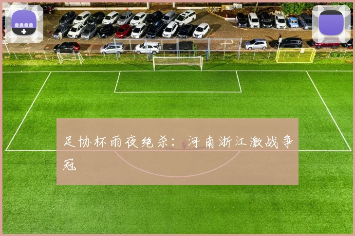 足协杯雨夜绝杀：河南浙江激战争冠