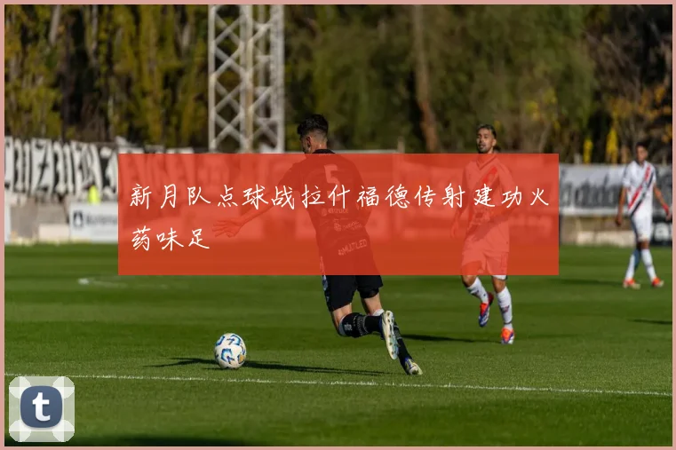新月队点球战拉什福德传射建功火药味足