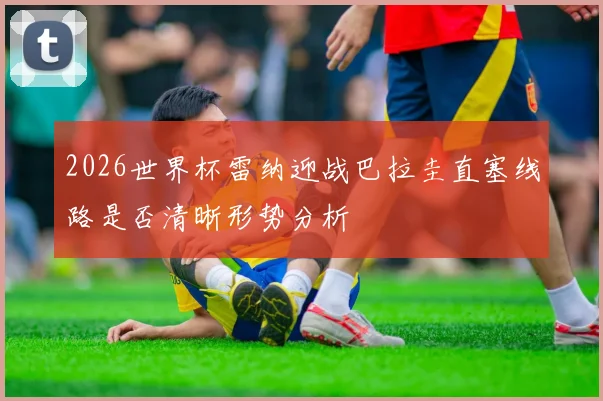 2026世界杯雷纳迎战巴拉圭直塞线路是否清晰形势分析