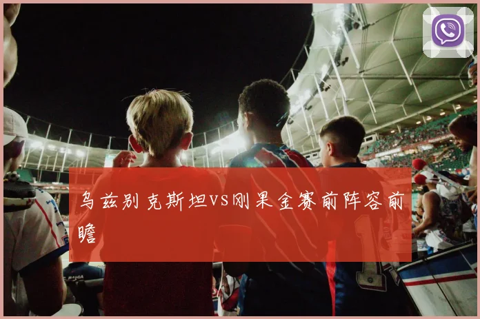 乌兹别克斯坦vs刚果金赛前阵容前瞻