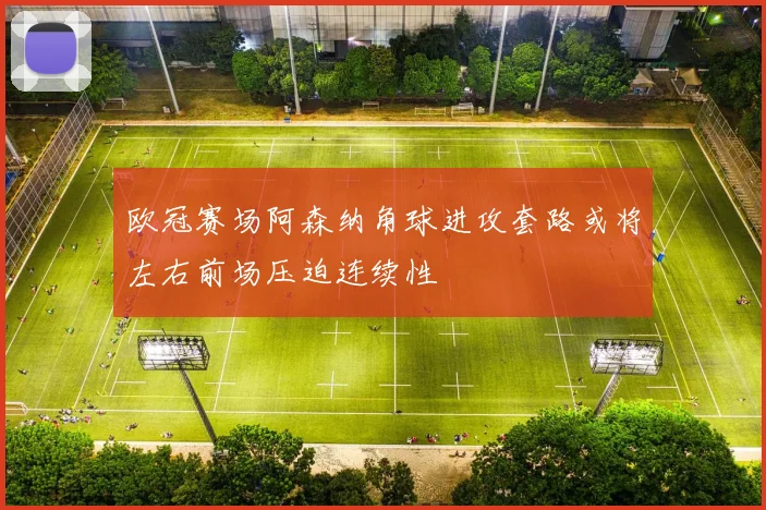 欧冠赛场阿森纳角球进攻套路或将左右前场压迫连续性