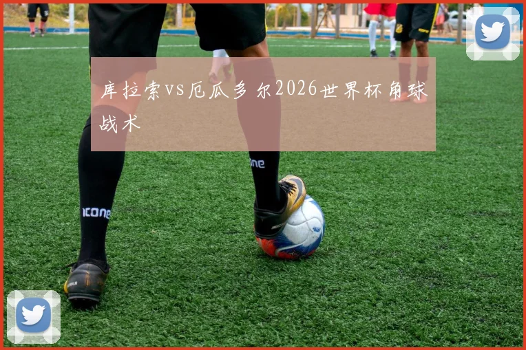 库拉索vs厄瓜多尔2026世界杯角球战术