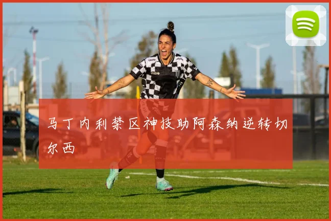 马丁内利禁区神技助阿森纳逆转切尔西