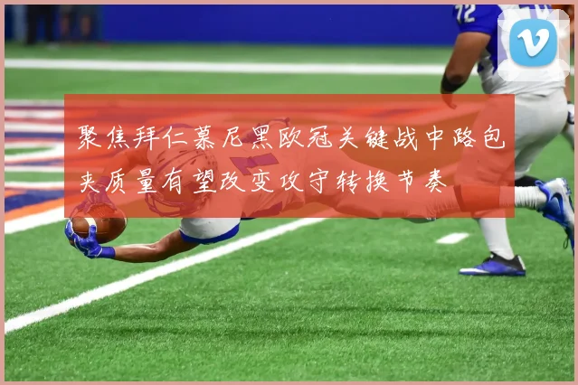 聚焦拜仁慕尼黑欧冠关键战中路包夹质量有望改变攻守转换节奏