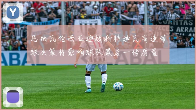 恩纳瓦伦西亚迎战科特迪瓦高速带球决策将影响球队最后一传质量