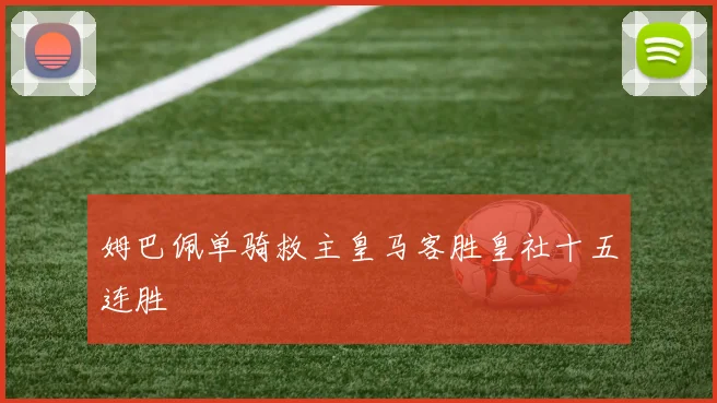 姆巴佩单骑救主皇马客胜皇社十五连胜