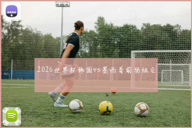 2026世界杯韩国vs墨西哥前场组合