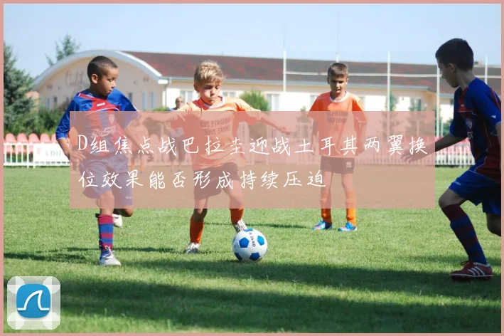 D组焦点战巴拉圭迎战土耳其两翼换位效果能否形成持续压迫