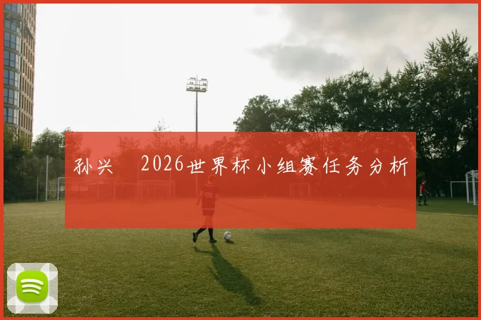 孙兴慜2026世界杯小组赛任务分析