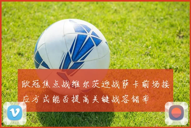 欧冠焦点战维尔茨迎战萨卡前场接应方式能否提高关键战容错率