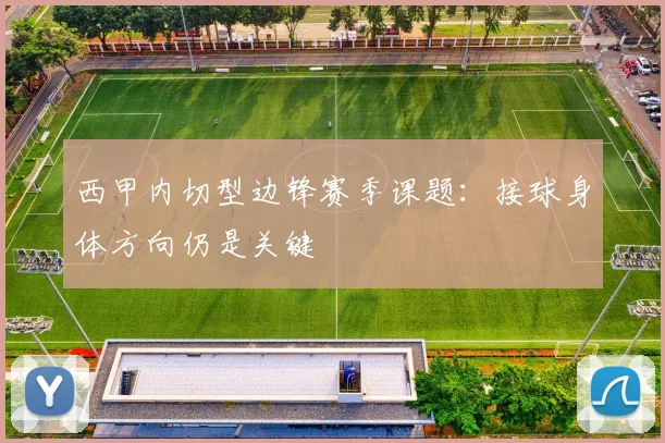西甲内切型边锋赛季课题:接球身体方向仍是关键