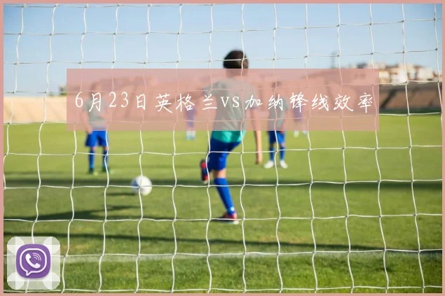 6月23日英格兰vs加纳锋线效率