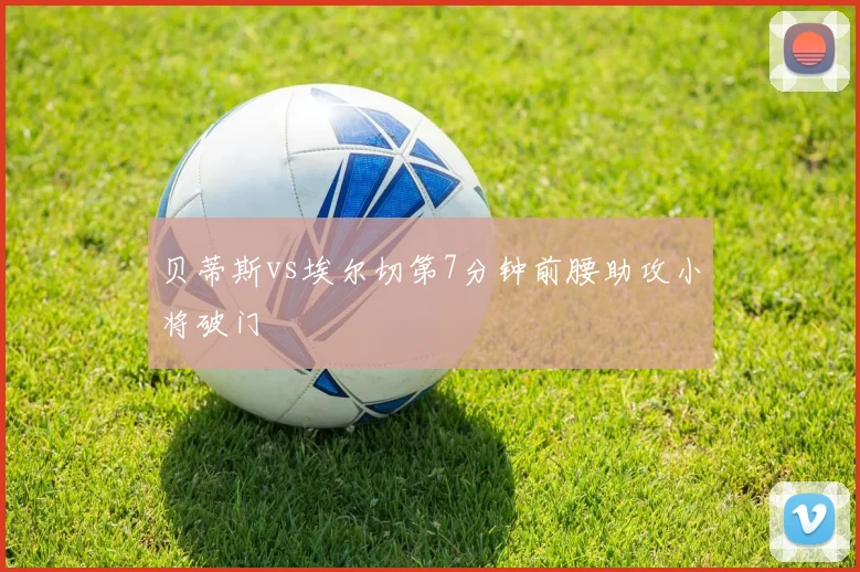 贝蒂斯vs埃尔切第7分钟前腰助攻小将破门