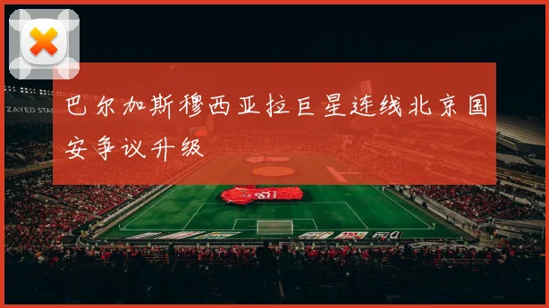 巴尔加斯穆西亚拉巨星连线北京国安争议升级