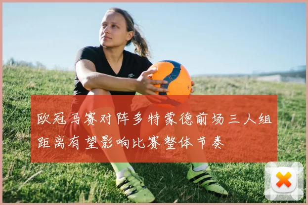 欧冠马赛对阵多特蒙德前场三人组距离有望影响比赛整体节奏