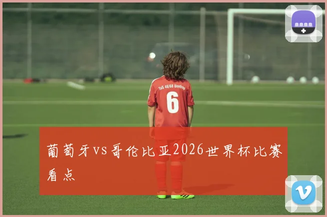 葡萄牙vs哥伦比亚2026世界杯比赛看点