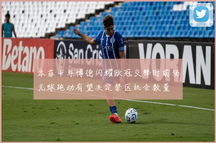 本菲卡与博德闪耀欧冠交锋时前场无球跑动有望决定禁区机会数量