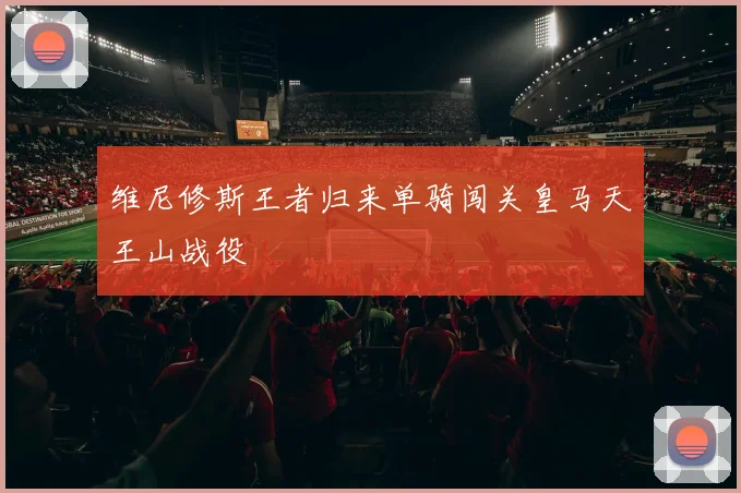 维尼修斯王者归来单骑闯关皇马天王山战役