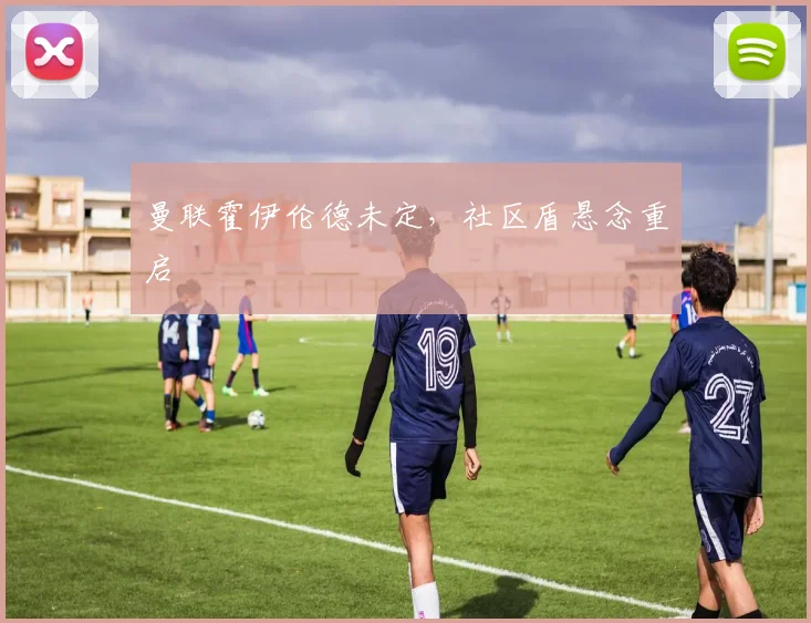 曼联霍伊伦德未定，社区盾悬念重启