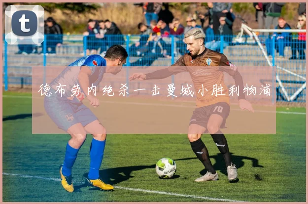 德布劳内绝杀一击曼城小胜利物浦