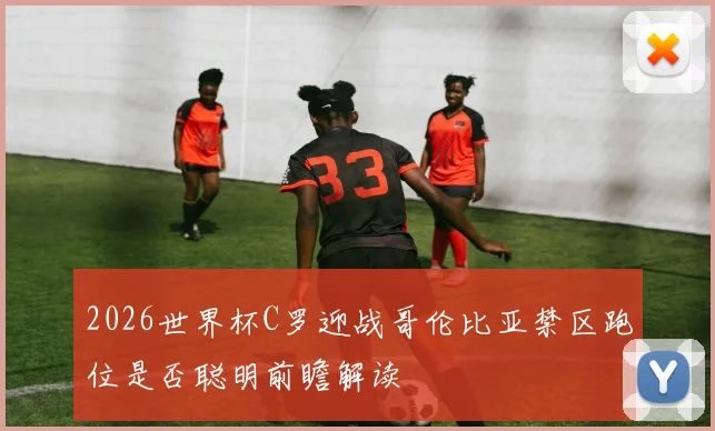 2026世界杯C罗迎战哥伦比亚禁区跑位是否聪明前瞻解读