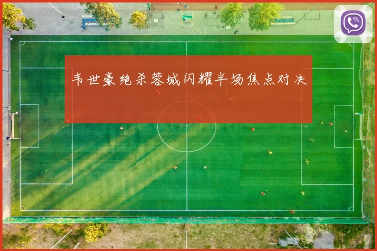 韦世豪绝杀蓉城闪耀半场焦点对决
