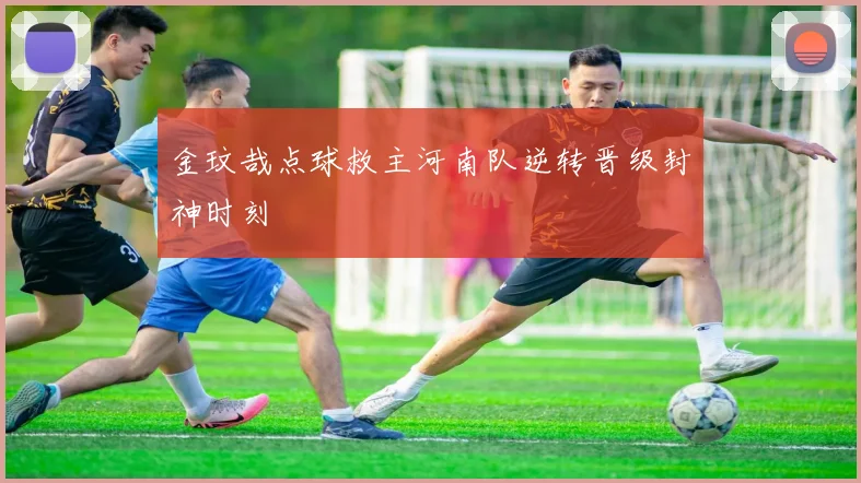 金玟哉点球救主河南队逆转晋级封神时刻