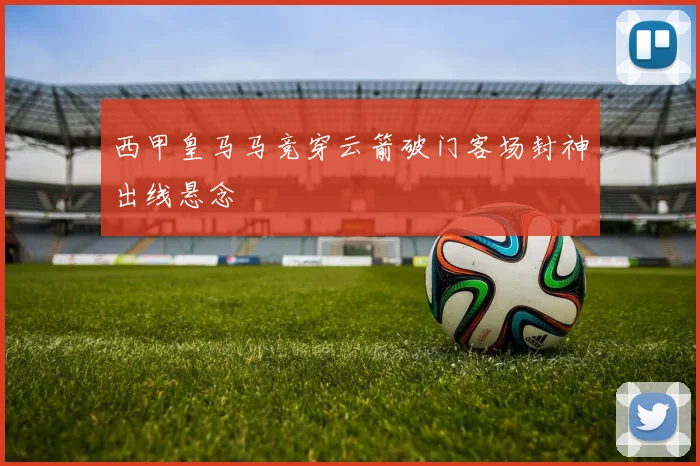 西甲皇马马竞穿云箭破门客场封神出线悬念