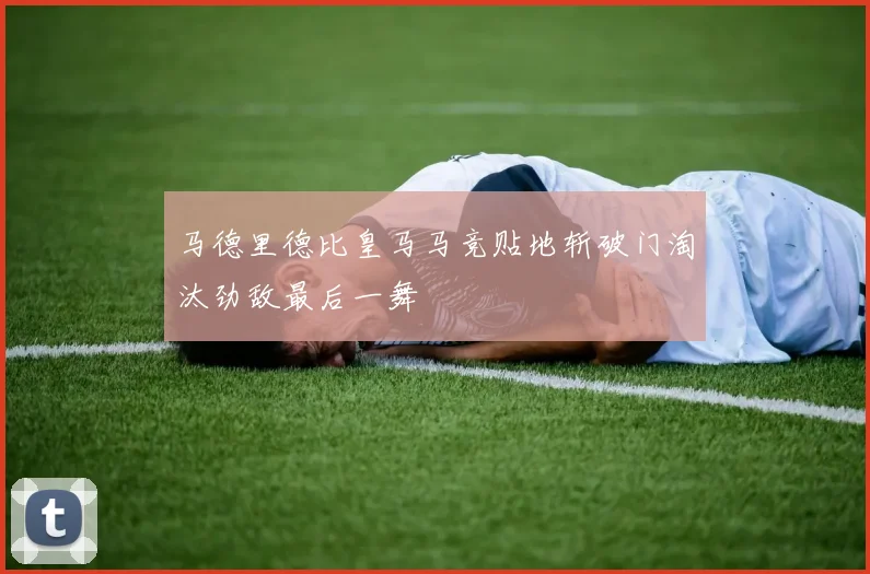 马德里德比皇马马竞贴地斩破门淘汰劲敌最后一舞