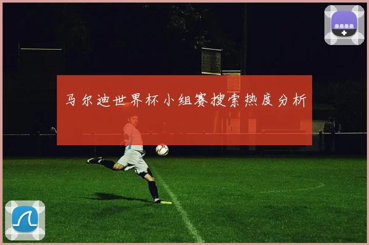 马尔迪世界杯小组赛搜索热度分析