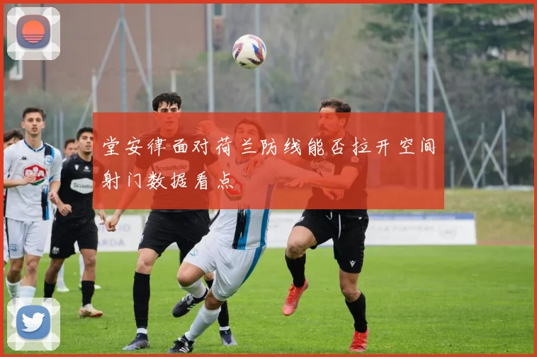 堂安律面对荷兰防线能否拉开空间射门数据看点