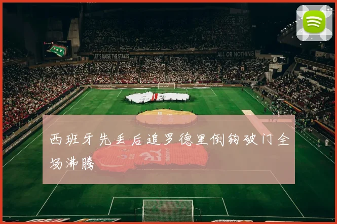 西班牙先丢后追罗德里倒钩破门全场沸腾